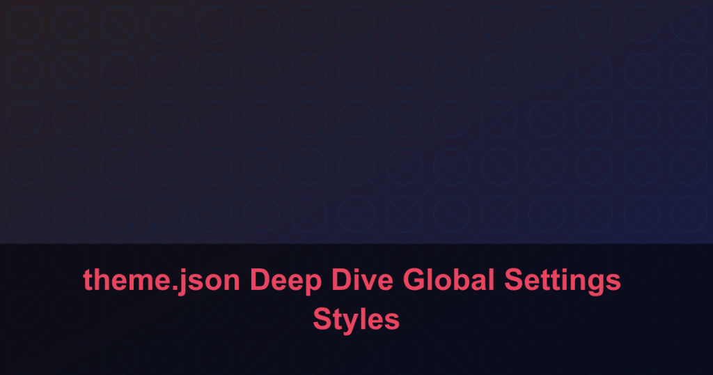 theme.json Deep Dive Global Settings Styles